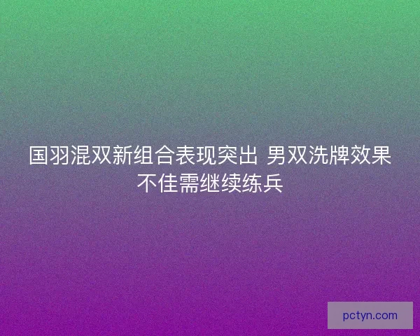 国羽混双新组合表现突出 男双洗牌效果不佳需继续练兵