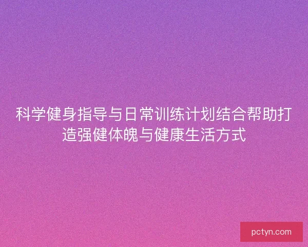科学健身指导与日常训练计划结合帮助打造强健体魄与健康生活方式 科学健身指导与日常训练计划结合帮助打造强健体魄与健康生活方式