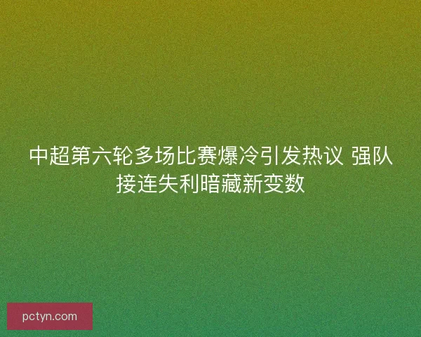 中超第六轮多场比赛爆冷引发热议 强队接连失利暗藏新变数 中超第六轮多场比赛爆冷引发热议 强队接连失利暗藏新变数