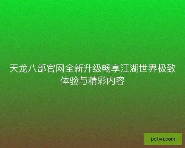 天龙八部官网全新升级畅享江湖世界极致体验与精彩内容 天龙八部官网全新升级畅享江湖世界极致体验与精彩内容